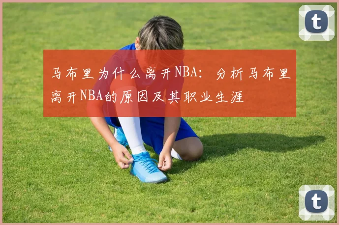 马布里为什么离开NBA：分析马布里离开NBA的原因及其职业生涯