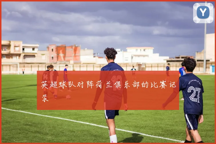 英超球队对阵荷兰俱乐部的比赛记录