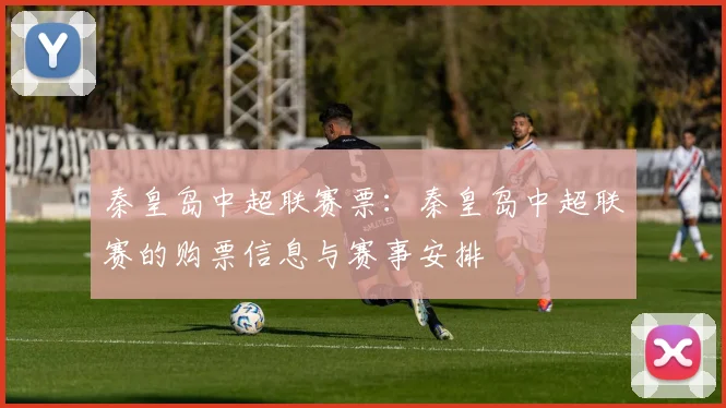 秦皇岛中超联赛票:秦皇岛中超联赛的购票信息与赛事安排