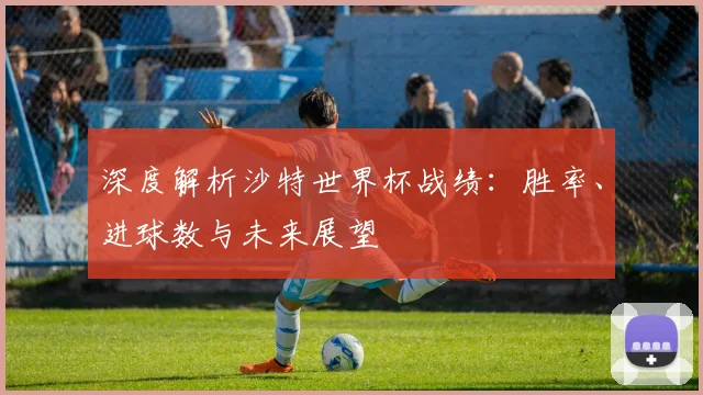深度解析沙特世界杯战绩：胜率、进球数与未来展望