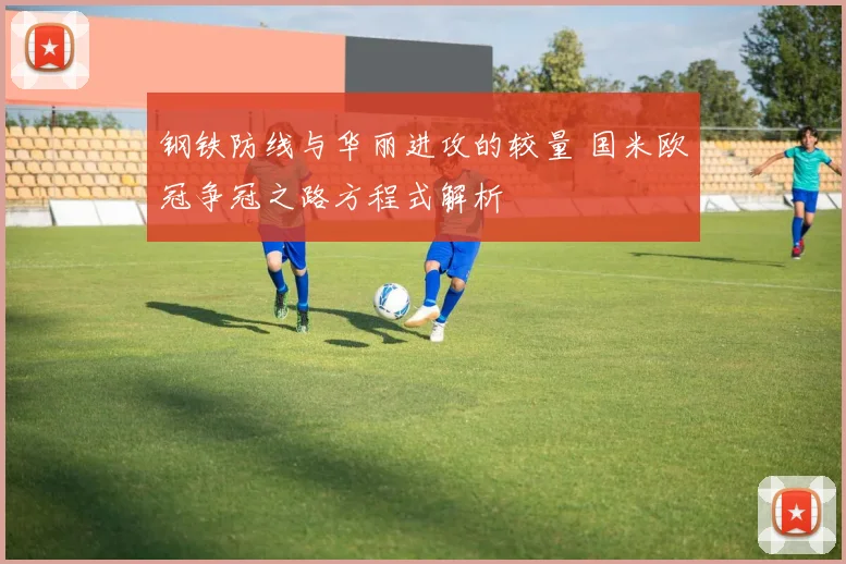 钢铁防线与华丽进攻的较量 国米欧冠争冠之路方程式解析